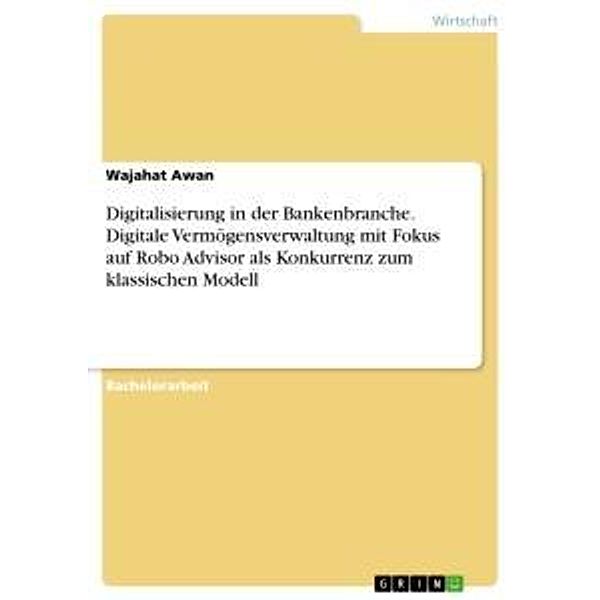 Digitalisierung in der Bankenbranche. Digitale Vermögensverwaltung mit Fokus auf Robo Advisor als Konkurrenz zum klassis, Wajahat Awan