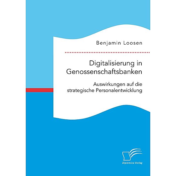 Digitalisierung in Genossenschaftsbanken. Auswirkungen auf die strategische Personalentwicklung, Benjamin Loosen