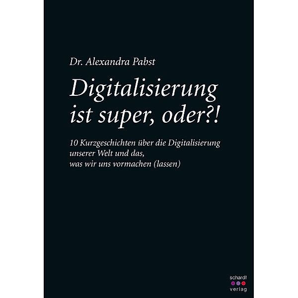 Digitalisierung ist super, oder? 10 Kurzgeschichten über die Digitalisierung unserer Welt und das, was wir uns vormachen (lassen), Alexandra Pabst