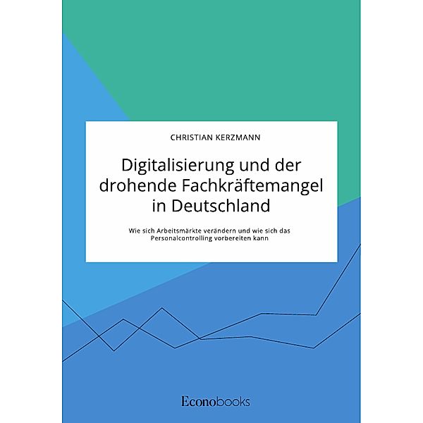 Digitalisierung und der drohende Fachkräftemangel in Deutschland. Wie sich Arbeitsmärkte verändern und wie sich das Personalcontrolling vorbereiten kann, Christian Kerzmann