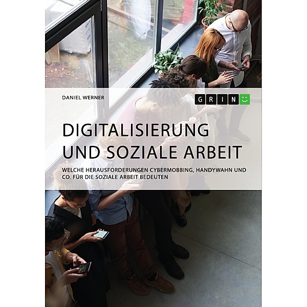 Digitalisierung und Soziale Arbeit. Welche Herausforderungen Cybermobbing, Handywahn und Co. für die Soziale Arbeit bedeuten, Daniel Werner