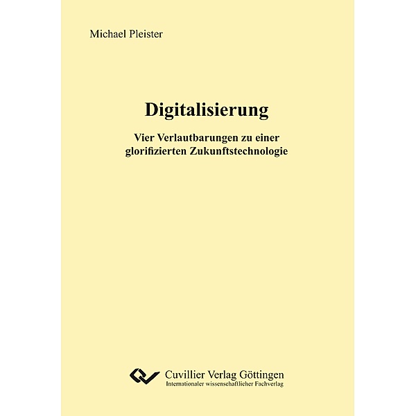 Digitalisierung. Vier Verlautbarungen zu einer glorifizierten Zukunftstechnologie, Michael Pleister