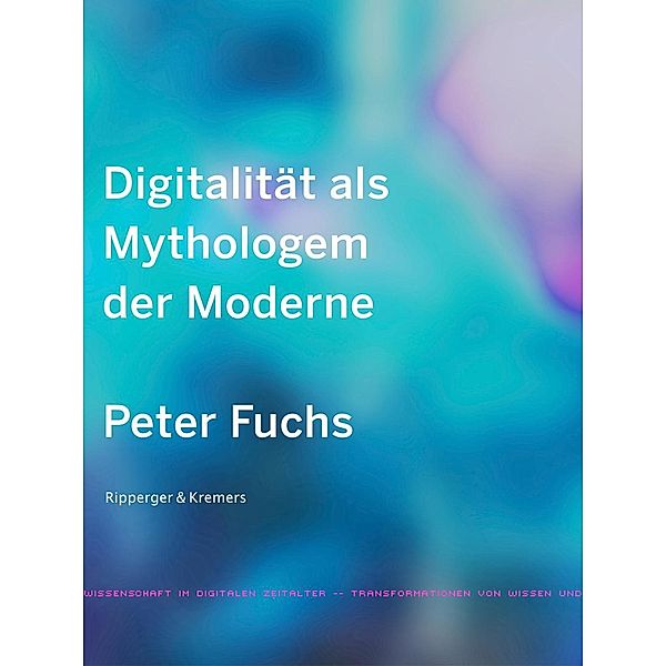Digitalität als Mythologem der Moderne / Transformationen von Wissen und Wissenschaft im digitalen Zeitalter Bd.2, Peter Fuchs