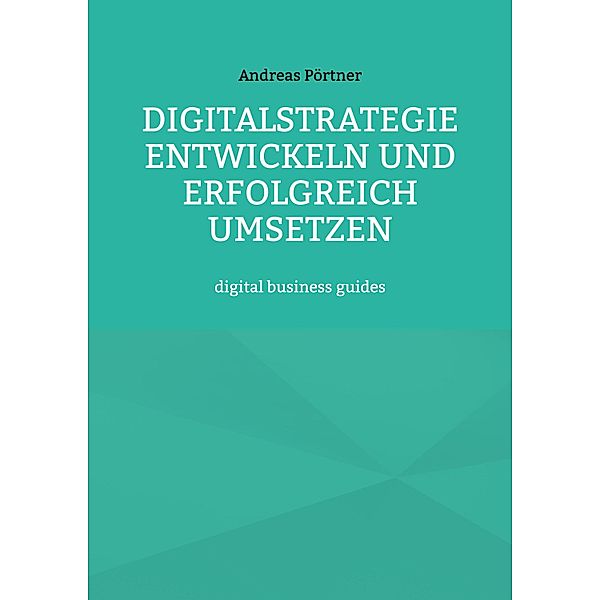 Digitalstrategie entwickeln und erfolgreich umsetzen / digital business guides, Andreas Pörtner