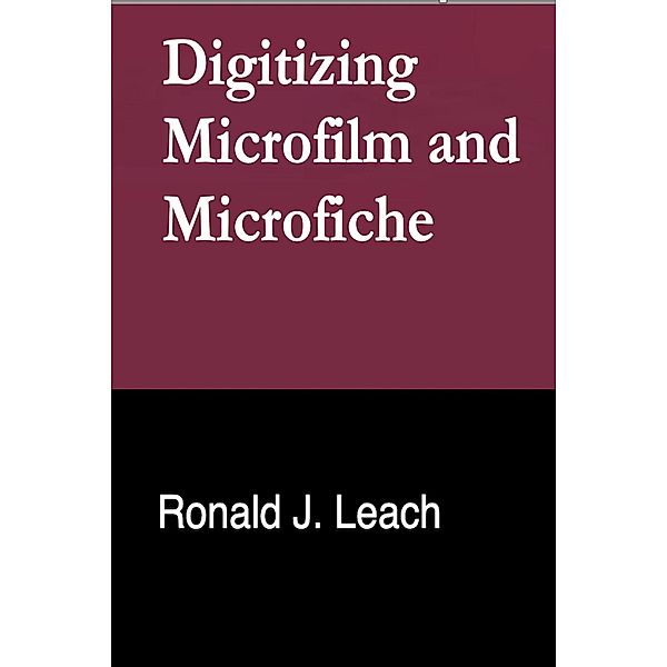 Digitizing Microfilm and Microfiche, Ronald J. Leach
