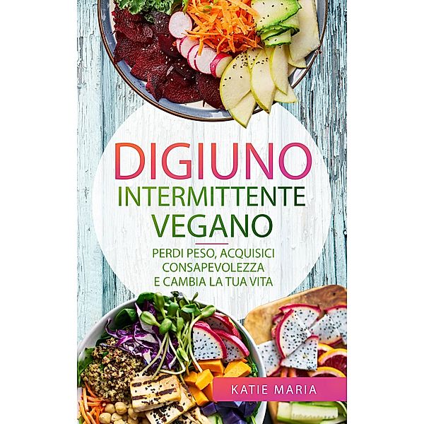 Digiuno Intermittente Vegano: Perdi peso, Acquisici consapevolezza e Cambia la tua vita, Katie Maria