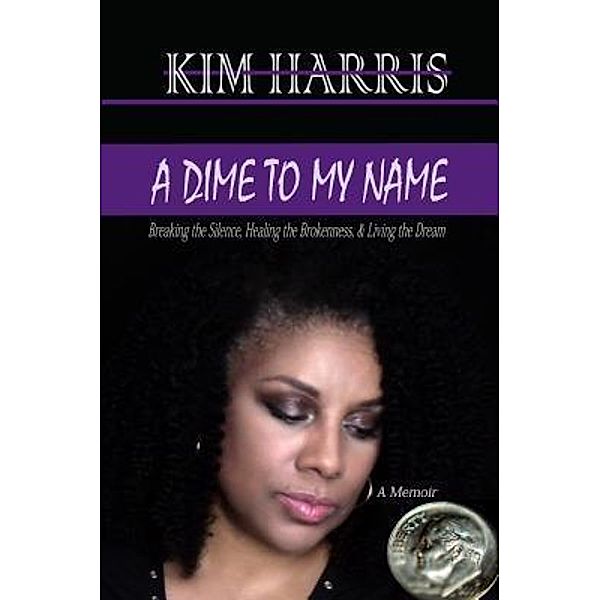 Dime to My Name: Breaking the Silence, Healing the Brokenness, & Living the Dream / Kim Harris, Kim Harris