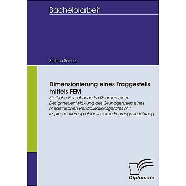 Dimensionierung eines Traggestells mittels FEM: Statische Berechnung im Rahmen einer Designneuentwicklung des Grundgerüstes eines medizinischen Rehabilitationsgerätes mit Implementierung einer linearen Führungseinrichtung, Steffen Schulz