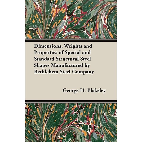 Dimensions, Weights and Properties of Special and Standard Structural Steel Shapes Manufactured by Bethlehem Steel Company, George H. Blakeley