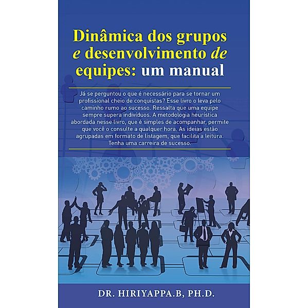 Dinamica dos grupos e desenvolvimento de equipes: um manual / Hiriyappa B; Ph.D., Hiriyappa B Ph. D.