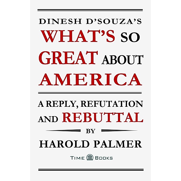 Dinesh D'Souza's What's So Great About America: A Reply, Refutation and Rebuttal (Reply, Refutation and Rebuttal Series, #4) / Reply, Refutation and Rebuttal Series, Harold Palmer