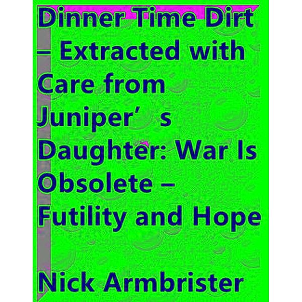 Dinner Time Dirt - Extracted with Care from Juniper's Daughter: War Is Obsolete - Futility and Hope, Nick Armbrister