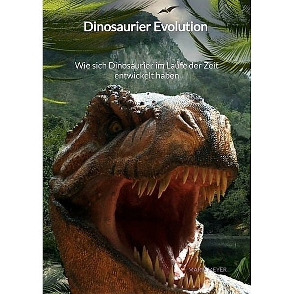 Dinosaurier Evolution - Wie sich Dinosaurier im Laufe der Zeit entwickelt haben, Marie Meyer