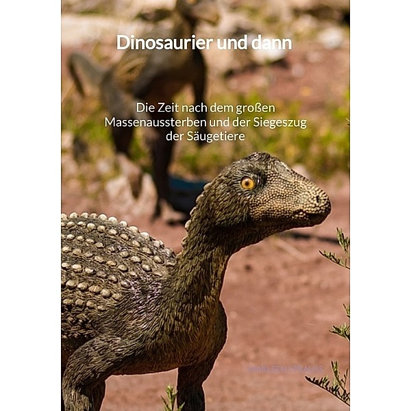 Dinosaurier und dann - Die Zeit nach dem großen Massenaussterben und der Siegeszug der Säugetiere, Marleen Strauß