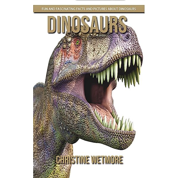 Dinosaurs - Fun and Fascinating Facts and Pictures About Dinosaurs, Christine Wetmore