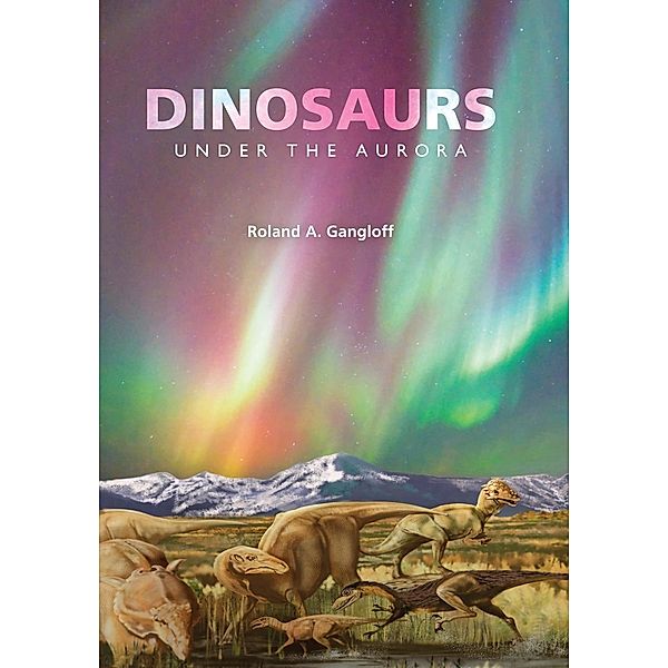 Dinosaurs under the Aurora / Life of the Past, Roland A. Gangloff