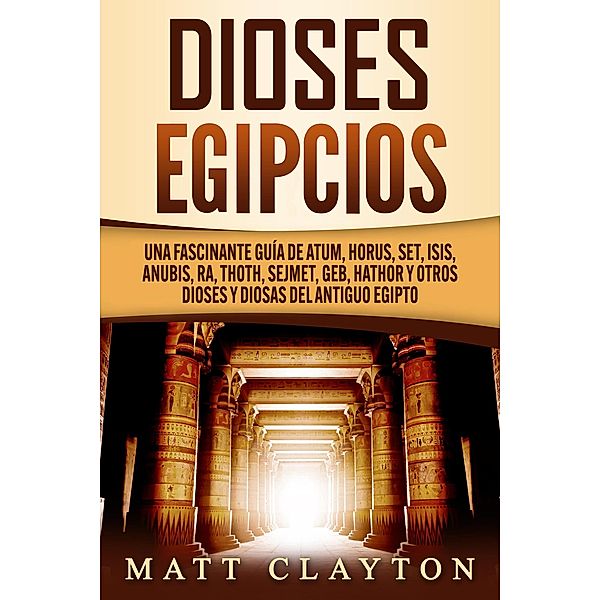 Dioses egipcios: Una fascinante guía de Atum, Horus, Set, Isis, Anubis, Ra, Thoth, Sejmet, Geb, Hathor y otros dioses y diosas del antiguo Egipto, Matt Clayton