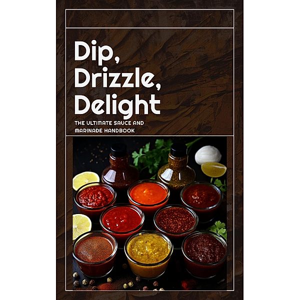 Dip, Drizzle, Delight: The Ultimate Sauce and Marinade Handbook, Dnt Publishing