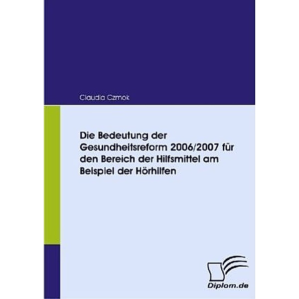 Diplom.de / Die Bedeutung der Gesundheitsreform 2006/2007 für den Bereich der Hilfsmittel am Beispiel der Hörhilfen, Claudia Czmok