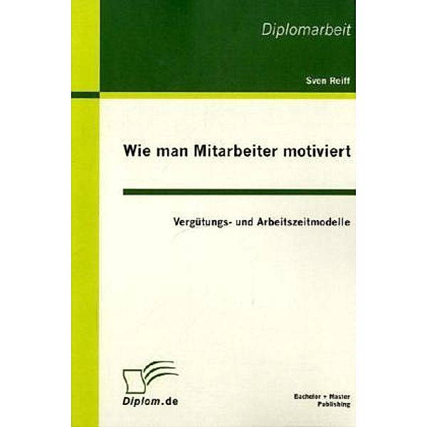 Diplom.de / Wie man Mitarbeiter motiviert: Vergütungs- und Arbeitszeitmodelle, Sven Reiff