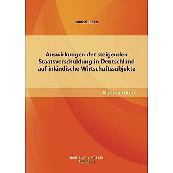 Diplomarbeit / Auswirkungen der steigenden Staatsverschuldung in Deutschland auf inländische Wirtschaftssubjekte, Marcel Eigen