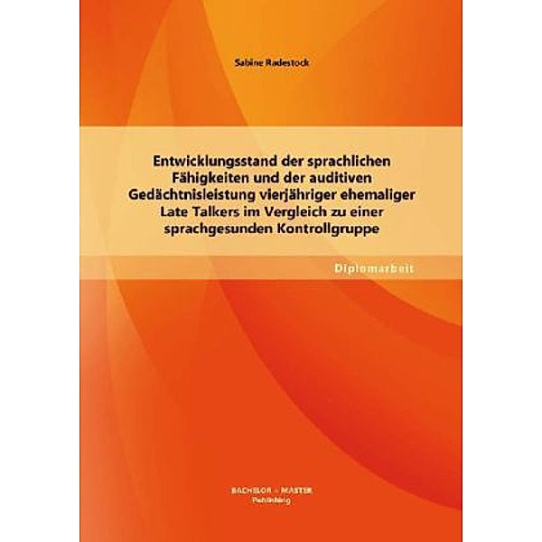 Diplomarbeit / Entwicklungsstand der sprachlichen Fähigkeiten und der auditiven Gedächtnisleistung vierjähriger ehemaliger Late Talkers im Vergleich zu einer sprachgesunden Kontrollgruppe, Sabine Radestock