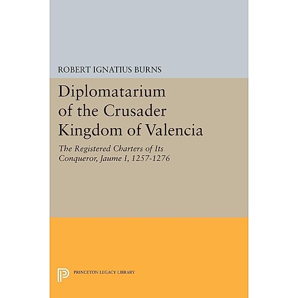 Diplomatarium of the Crusader Kingdom of Valencia / Princeton Legacy Library Bd.1043, Robert Ignatius Burns