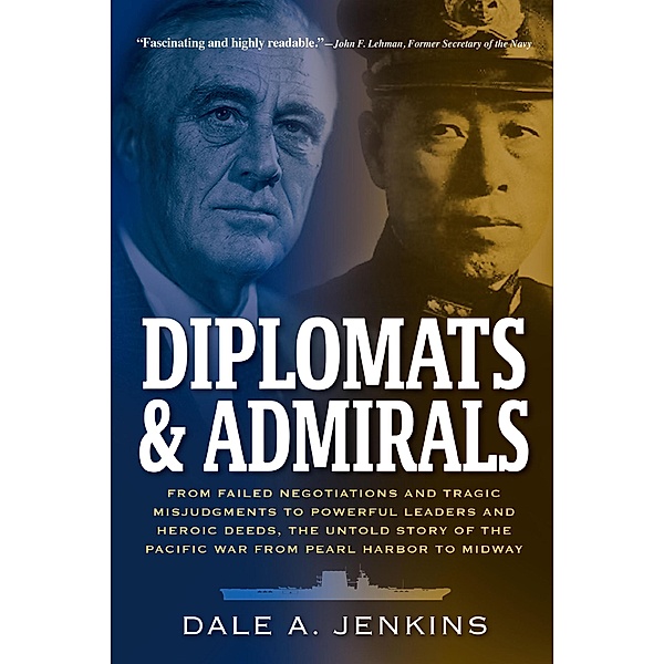 Diplomats & Admirals: From Failed Negotiations and Tragic Misjudgments to Powerful Leaders and Heroic Deeds, the Untold Story of the Pacific War from Pearl Harbor to Midway, Dale A. Jenkins