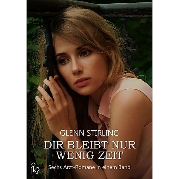 Dir bleibt nur wenig Zeit - Sechs Arztromane von Glenn Stirling, Glenn Stirling