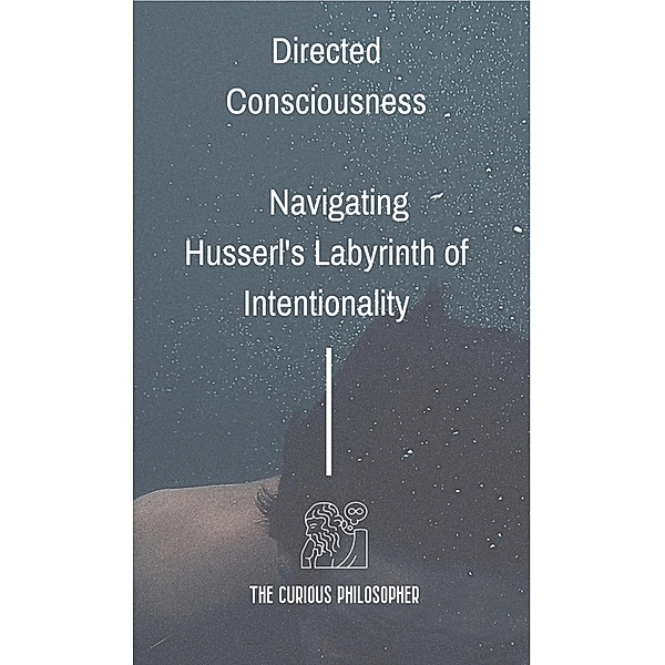 Directed Consciousness : Navigating Husserl's Labyrinth of Intentionality, The Curious Philosopher