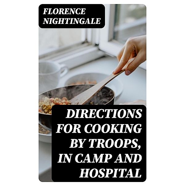 Directions for Cooking by Troops, in Camp and Hospital, Florence Nightingale