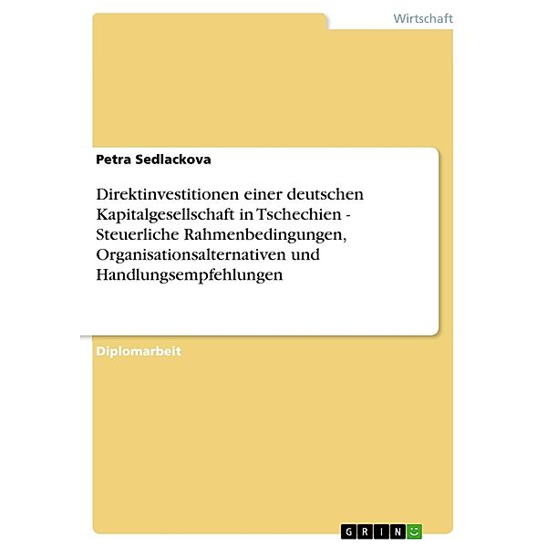 Direktinvestitionen einer deutschen Kapitalgesellschaft in Tschechien - Steuerliche Rahmenbedingungen, Organisationsalternativen und Handlungsempfehlungen, Petra Sedlackova