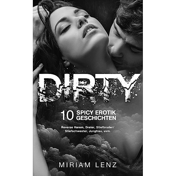 Dirty: 10 Spicy Erotik Geschichten | Reverse Harem, Dreier, Stiefbruder/Stiefschwester, Jungfrau, uvm., Miriam Lenz