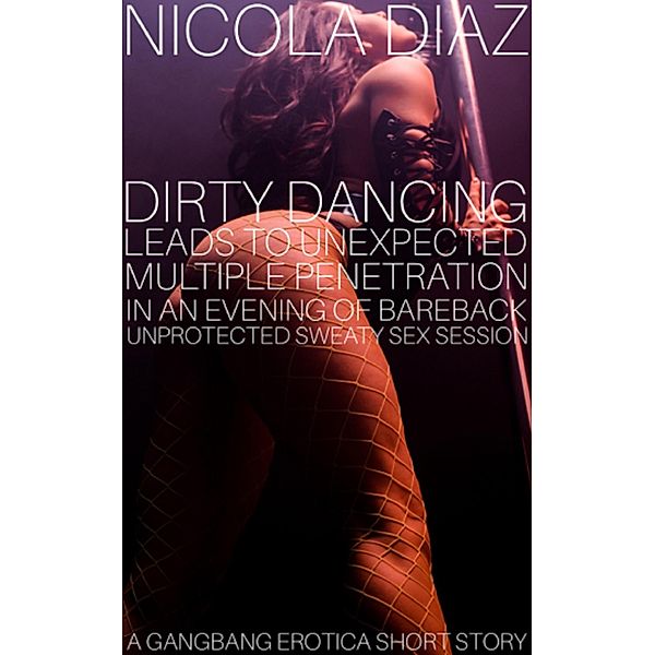 Dirty Dancing Leads To Unexpected Multiple Penetration In An Evening Of Bareback Unprotected Sweaty Sex Session - A Gangbang Erotica Short Story., Nicola Diaz