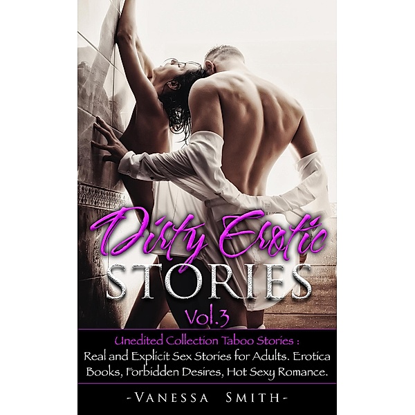 Dirty Erotic Stories Vol.3: Unedited Collection Taboo Stories: Real and Explicit Sex Stories for Adults. Erotica Books, Forbidden Desires, Hot Sexy Romance. (Dirty Series, #3) / Dirty Series, Vanessa Smith