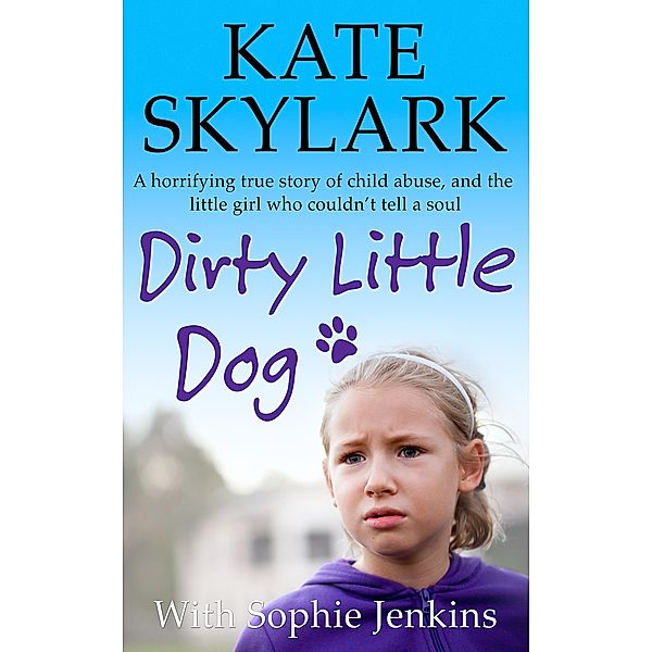 Dirty Little Dog: A Horrifying True Story of Child Abuse, and the Little Girl Who Couldn't Tell a Soul (Skylark Child Abuse True Stories) / Skylark Child Abuse True Stories, Kate Skylark, Sophie Jenkins