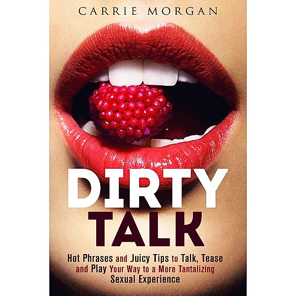 Dirty Talk: Hot Phrases and Juicy Tips to Talk, Tease and Play Your Way to a More Tantalizing Sexual Experience (Relationships & Sex) / Relationships & Sex, Guava Books, Carrie Morgan