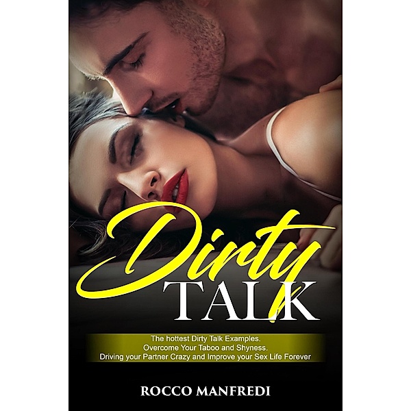 Dirty Talk: The Hottest Dirty Talk Examples. Overcome Your Taboo and Shyness. Driving your Partner Crazy and Improve your Sex Life Forever, Rocco Manfredi