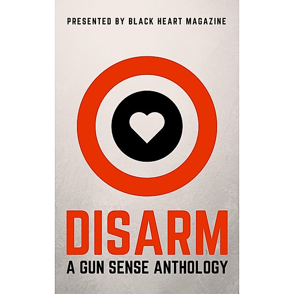 Disarm: A Gun Sense Anthology (Black Heart Digital Anthologies, #2) / Black Heart Digital Anthologies, Hobie Anthony, B. Morris Allen, Erin Armstrong, Kate Berrio, John Berry, Heidi Blanke, Dani J. Caile