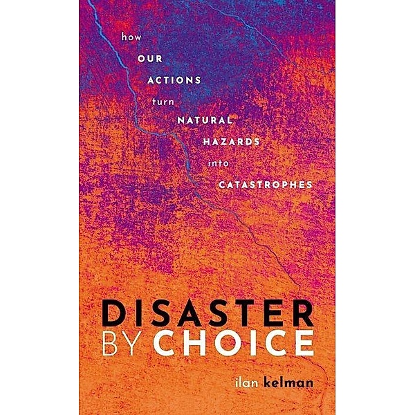 Disaster by Choice: How Our Actions Turn Natural Hazards Into Catastrophes, Ilan Kelman