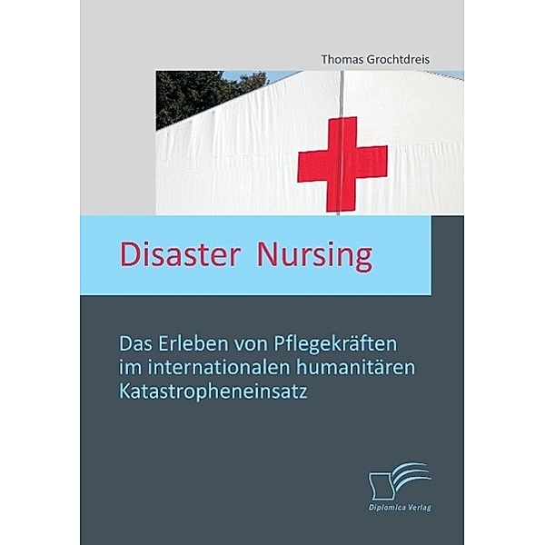 Disaster Nursing: Das Erleben von Pflegekräften im internationalen humanitären Katastropheneinsatz, Thomas Grochtdreis