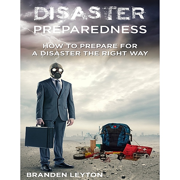 Disaster Preparedness: How to Prepare for a Disaster the Right Way, Branden Leyton