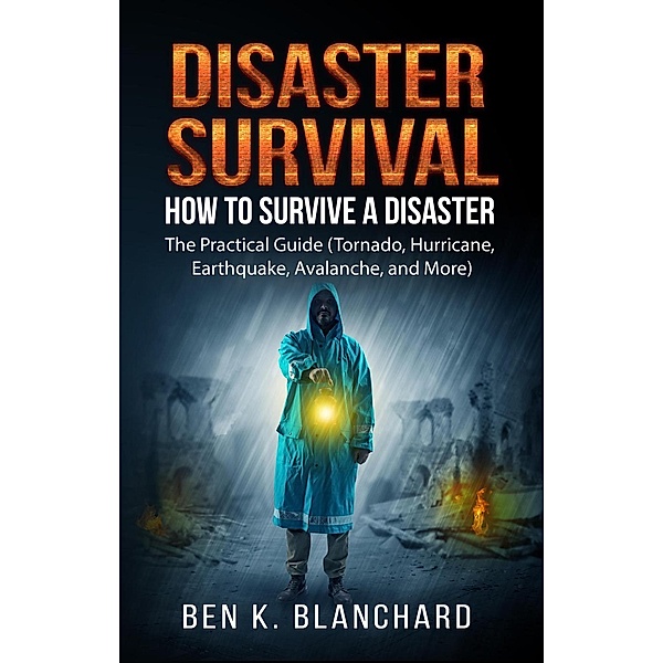 Disaster Survival: How To Survive a Disaster - The practical Guide (Tornado, Hurricane, Earthquake, Avalanche, and  More), Ben K. Blanchard
