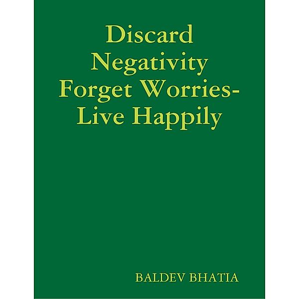 Discard Negativity Forget Worries- Live Happily, BALDEV BHATIA