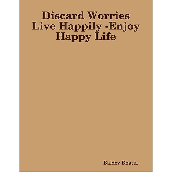 Discard Worries Live Happily - Enjoy Happy Life, BALDEV BHATIA
