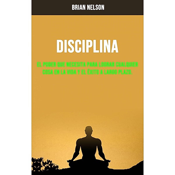 Disciplina : El Poder Que Necesita Para Lograr Cualquier Cosa En La Vida Y El Éxito A Largo Plazo., Brian Nelson