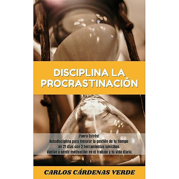 Disciplina La Procrastinación. ¡Fuera Estrés! Autodisciplina para mejorar la gestión de tu tiempo en 21 días con 2 herramientas sencillas. Vuelve a sentir motivación en el trabajo y tu vida diaria., Carlos Cárdenas Verde