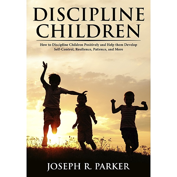 Discipline Children: How to Discipline Children Positively and Help Them Develop Self-Control, Resilience and More (A+ Parenting) / A+ Parenting, Joseph R. Parker