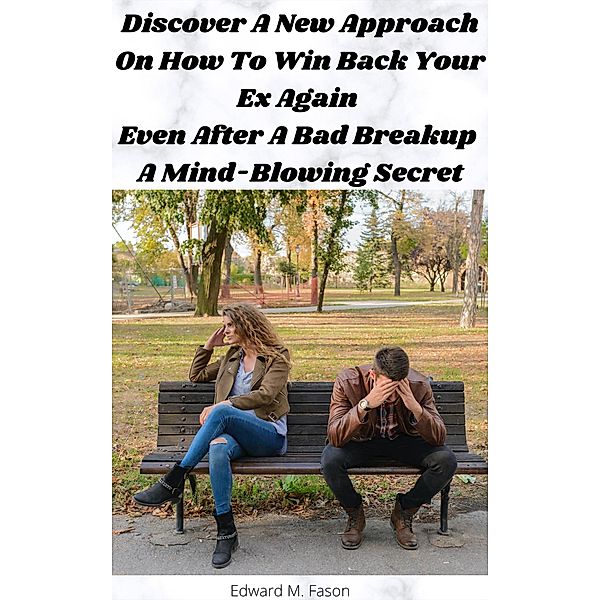 Discover A New Approach On How To Win Back Your Ex Again Even After A Bad Breakup A Mind-Blowing Secret, Edward M. Fason