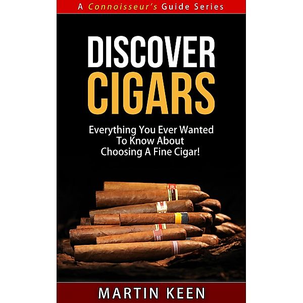 Discover Cigars - Everything You Ever Wanted To Know About Choosing A Fine Cigar! (A Connoisseur's Guide, #4) / A Connoisseur's Guide, Martin Keen